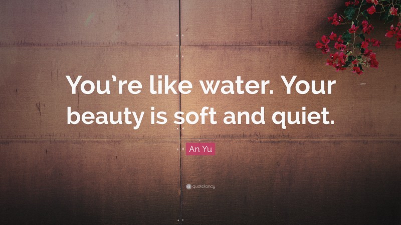 An Yu Quote: “You’re like water. Your beauty is soft and quiet.”
