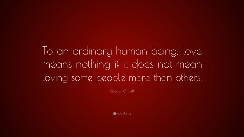 George Orwell Quote: “To an ordinary human being, love means nothing if it does not mean loving some people more than others.”