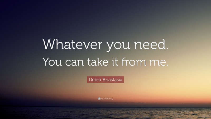 Debra Anastasia Quote: “Whatever you need. You can take it from me.”