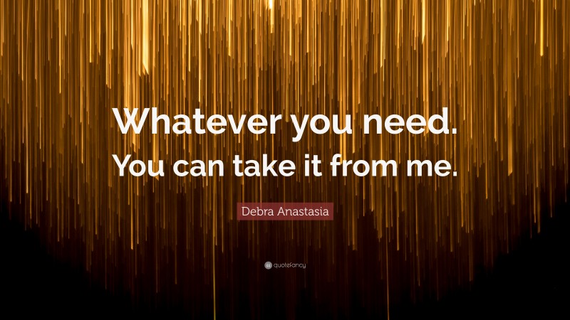 Debra Anastasia Quote: “Whatever you need. You can take it from me.”