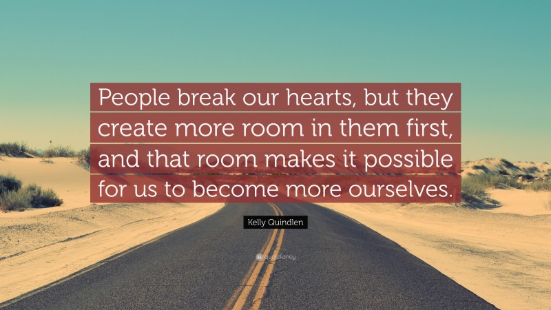 Kelly Quindlen Quote: “People break our hearts, but they create more room in them first, and that room makes it possible for us to become more ourselves.”