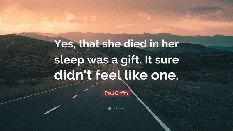 Paul Griffin Quote: “Yes, that she died in her sleep was a gift. It sure didn’t feel like one.”