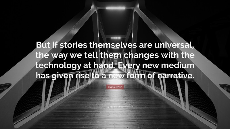 Frank Rose Quote: “But if stories themselves are universal, the way we tell them changes with the technology at hand. Every new medium has given rise to a new form of narrative.”