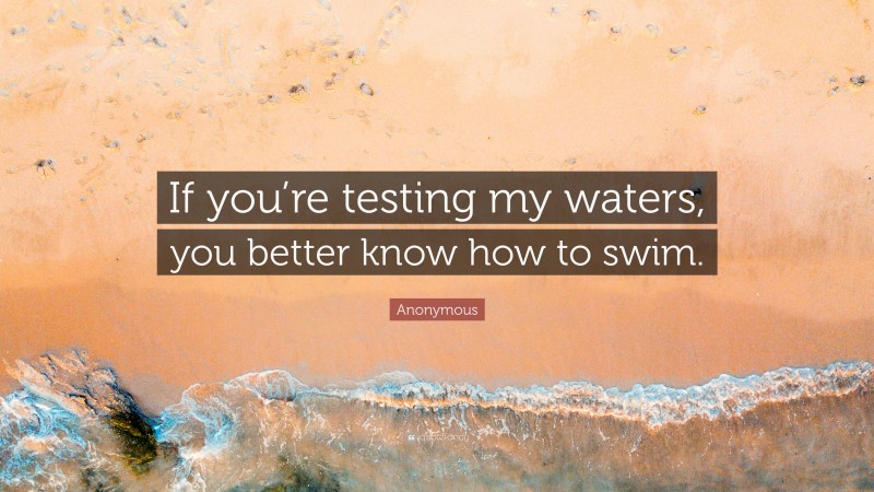 Anonymous Quote: “If you’re testing my waters, you better know how to swim.”