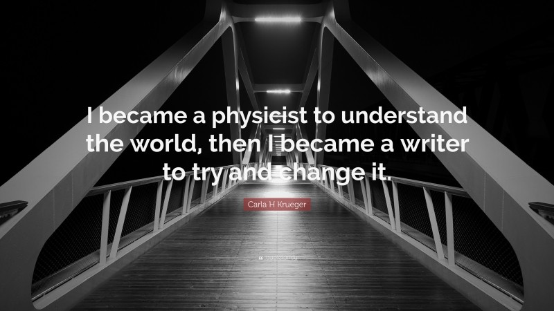 Carla H Krueger Quote: “I became a physicist to understand the world, then I became a writer to try and change it.”