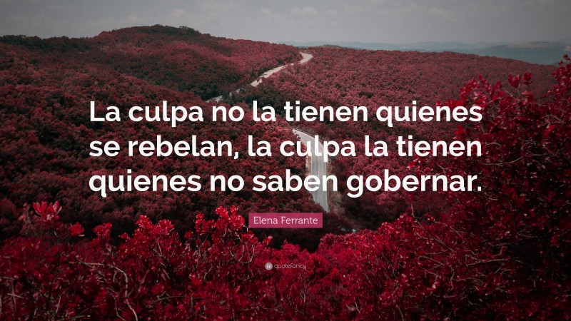 Elena Ferrante Quote: “La culpa no la tienen quienes se rebelan, la culpa la tienen quienes no saben gobernar.”