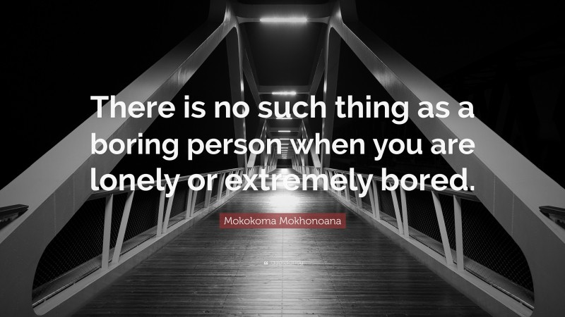 Mokokoma Mokhonoana Quote: “There is no such thing as a boring person when you are lonely or extremely bored.”