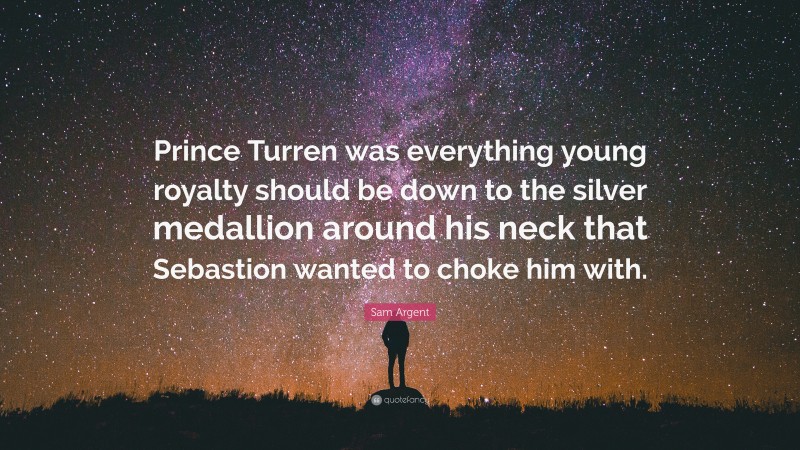 Sam Argent Quote: “Prince Turren was everything young royalty should be down to the silver medallion around his neck that Sebastion wanted to choke him with.”