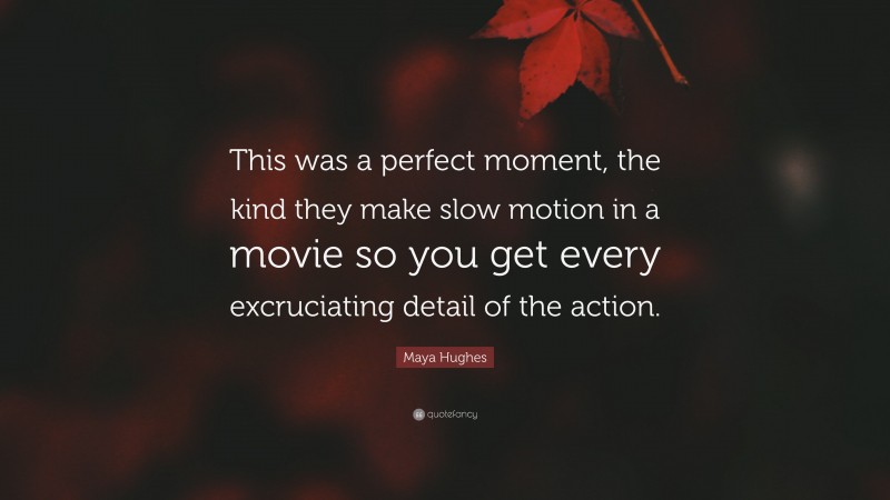 Maya Hughes Quote: “This was a perfect moment, the kind they make slow motion in a movie so you get every excruciating detail of the action.”