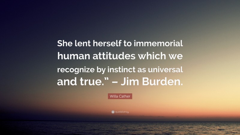 Willa Cather Quote: “She lent herself to immemorial human attitudes which we recognize by instinct as universal and true.” – Jim Burden.”