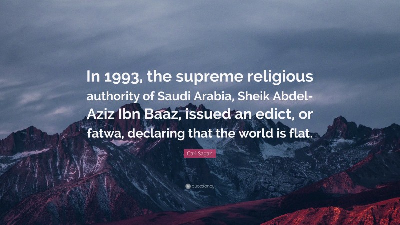Carl Sagan Quote: “In 1993, the supreme religious authority of Saudi Arabia, Sheik Abdel-Aziz Ibn Baaz, issued an edict, or fatwa, declaring that the world is flat.”
