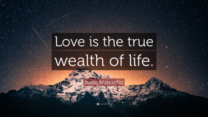 Isaac Nunoofio Quote: “Love is the true wealth of life.”
