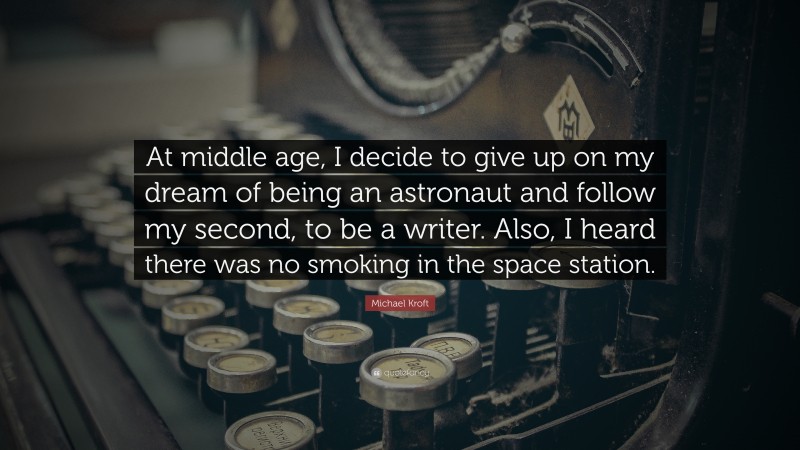 Michael Kroft Quote: “At middle age, I decide to give up on my dream of being an astronaut and follow my second, to be a writer. Also, I heard there was no smoking in the space station.”