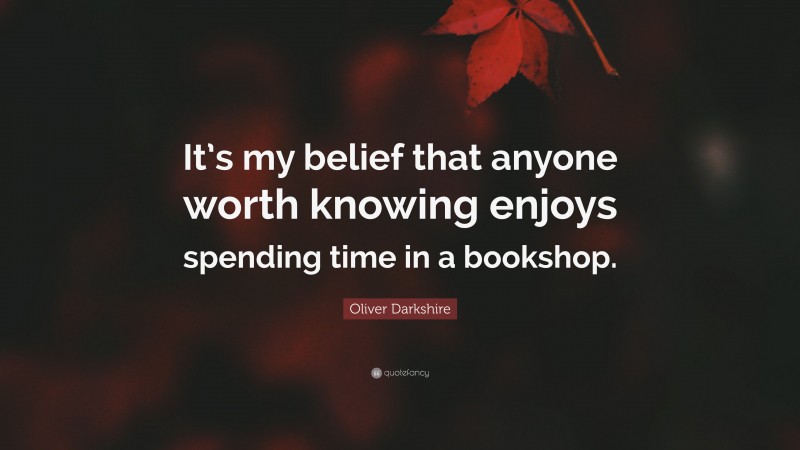 Oliver Darkshire Quote: “It’s my belief that anyone worth knowing enjoys spending time in a bookshop.”