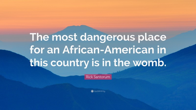 Rick Santorum Quote: “The most dangerous place for an African-American in this country is in the womb.”