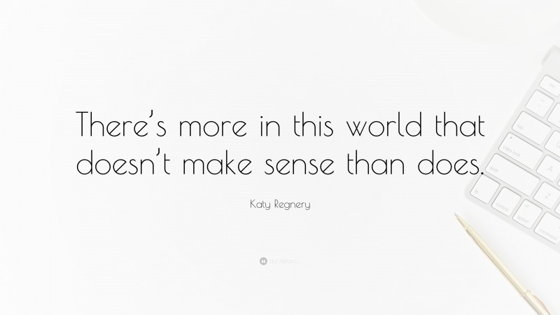 Katy Regnery Quote: “There’s more in this world that doesn’t make sense than does.”