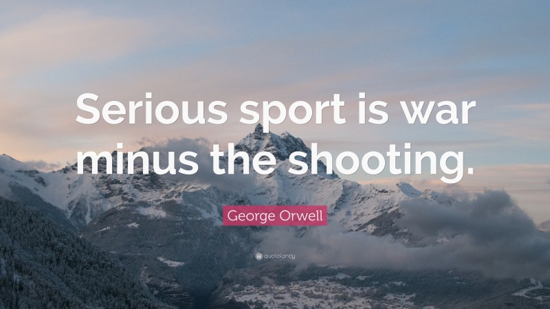 George Orwell Quote: “Serious sport is war minus the shooting.”