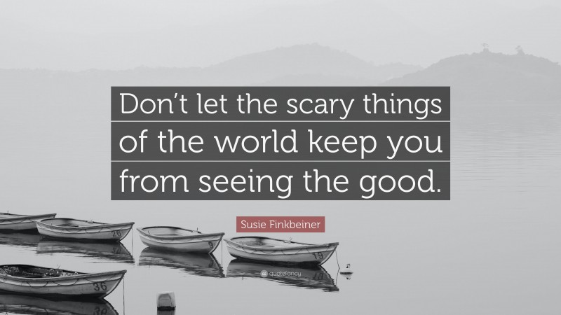 Susie Finkbeiner Quote: “Don’t let the scary things of the world keep you from seeing the good.”