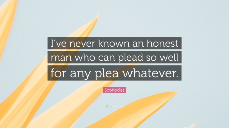 Sophocles Quote: “I’ve never known an honest man who can plead so well for any plea whatever.”