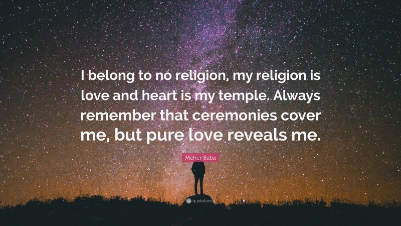 Meher Baba Quote: “I belong to no religion, my religion is love and heart is my temple. Always remember that ceremonies cover me, but pure love reveals me.”