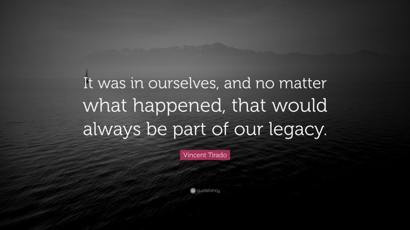 Vincent Tirado Quote: “It was in ourselves, and no matter what happened, that would always be part of our legacy.”