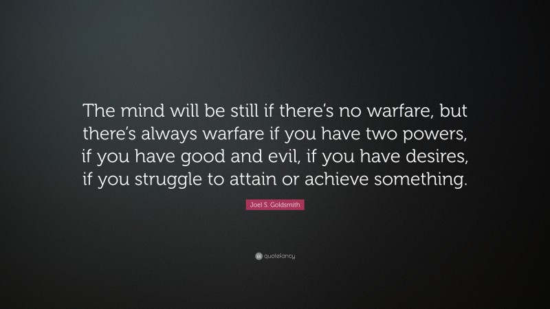 Joel S. Goldsmith Quote: “The mind will be still if there’s no warfare, but there’s always warfare if you have two powers, if you have good and evil, if you have desires, if you struggle to attain or achieve something.”