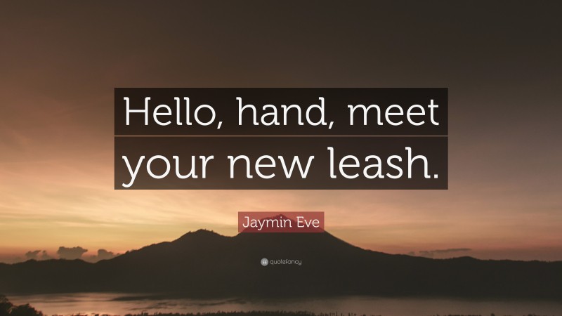 Jaymin Eve Quote: “Hello, hand, meet your new leash.”