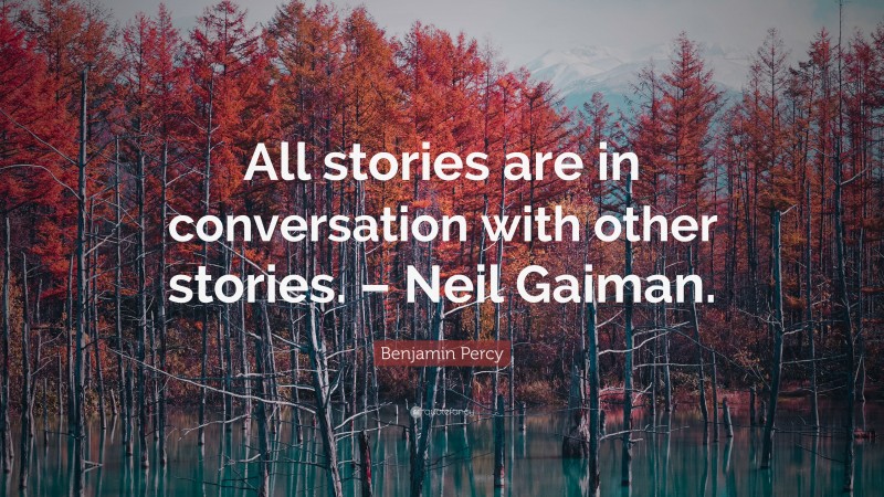 Benjamin Percy Quote: “All stories are in conversation with other stories. – Neil Gaiman.”