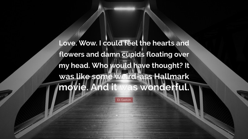 Eli Easton Quote: “Love. Wow. I could feel the hearts and flowers and damn cupids floating over my head. Who would have thought? It was like some weird-ass Hallmark movie. And it was wonderful.”