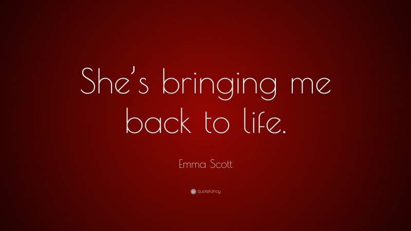Emma Scott Quote: “She’s bringing me back to life.”