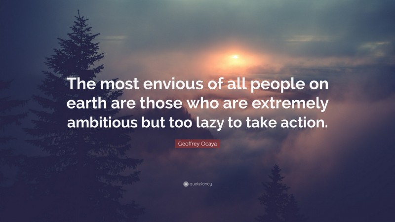 Geoffrey Ocaya Quote: “The most envious of all people on earth are those who are extremely ambitious but too lazy to take action.”