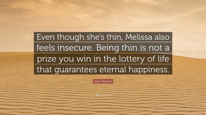 Vitor Martins Quote: “Even though she’s thin, Melissa also feels insecure. Being thin is not a prize you win in the lottery of life that guarantees eternal happiness.”