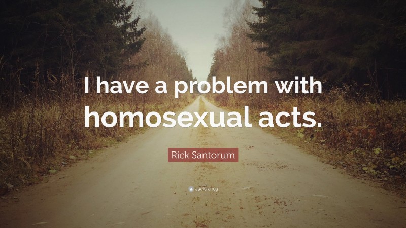 Rick Santorum Quote: “I have a problem with homosexual acts.”