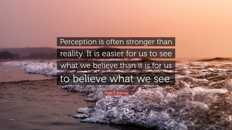 Mark T. Barnes Quote: “Perception is often stronger than reality. It is easier for us to see what we believe than it is for us to believe what we see.”