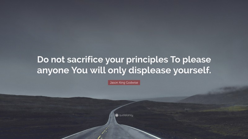 Jason King Godwise Quote: “Do not sacrifice your principles To please anyone You will only displease yourself.”