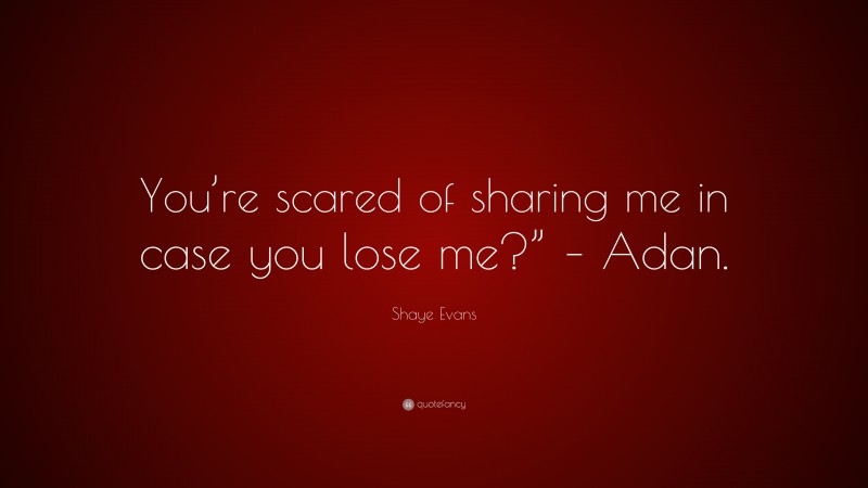Shaye Evans Quote: “You’re scared of sharing me in case you lose me?” – Adan.”