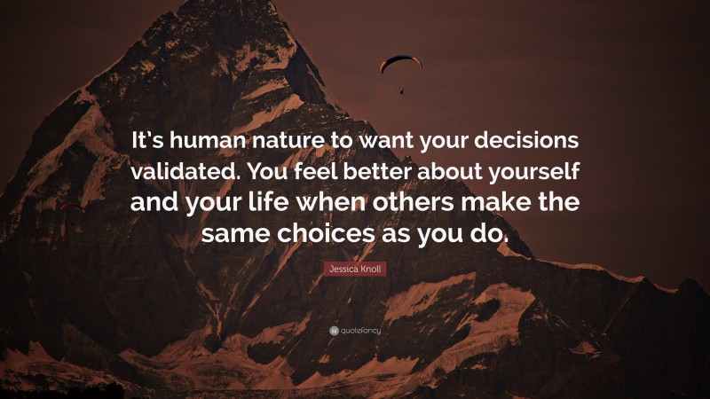 Jessica Knoll Quote: “It’s human nature to want your decisions validated. You feel better about yourself and your life when others make the same choices as you do.”