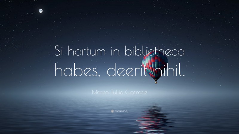 Marco Tullio Cicerone Quote: “Si hortum in bibliotheca habes, deerit nihil.”