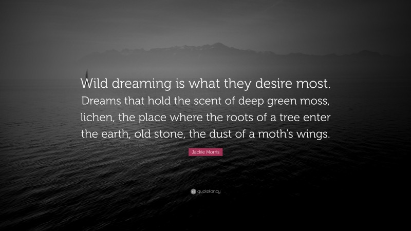 Jackie Morris Quote: “Wild dreaming is what they desire most. Dreams that hold the scent of deep green moss, lichen, the place where the roots of a tree enter the earth, old stone, the dust of a moth’s wings.”