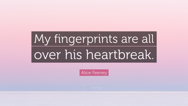 Alice Feeney Quote: “My fingerprints are all over his heartbreak.”