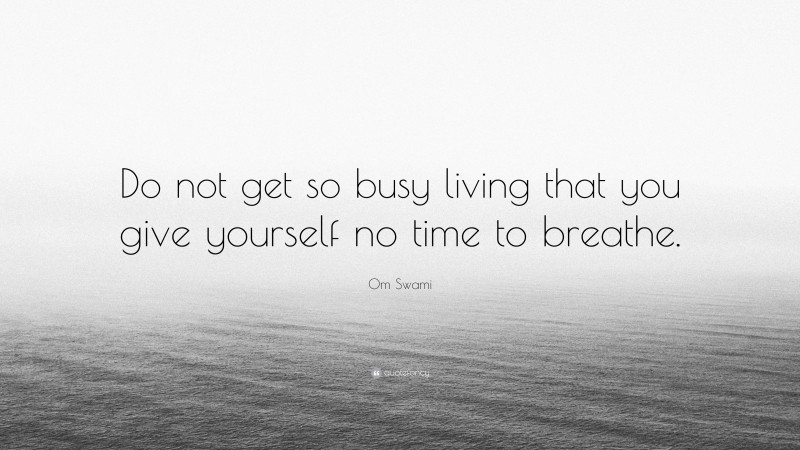 Om Swami Quote: “Do not get so busy living that you give yourself no time to breathe.”