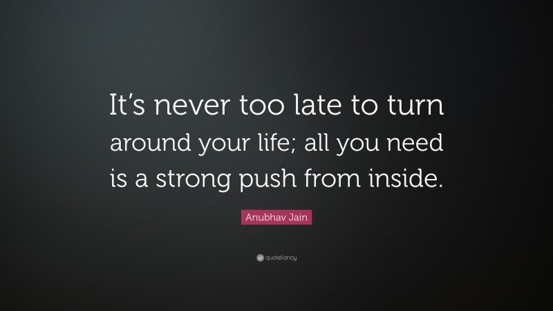 Anubhav Jain Quote: “It’s never too late to turn around your life; all you need is a strong push from inside.”