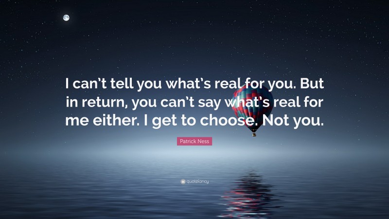 Patrick Ness Quote: “I can’t tell you what’s real for you. But in return, you can’t say what’s real for me either. I get to choose. Not you.”