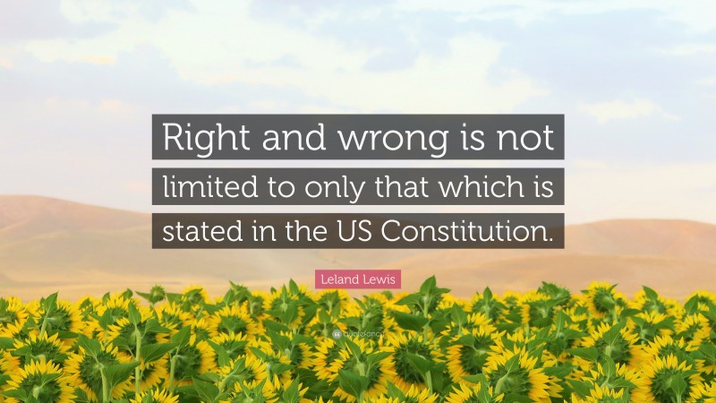 Leland Lewis Quote: “Right and wrong is not limited to only that which is stated in the US Constitution.”