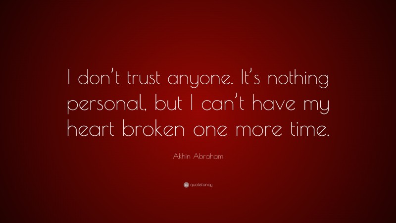 Akhin Abraham Quote: “I don’t trust anyone. It’s nothing personal, but I can’t have my heart broken one more time.”