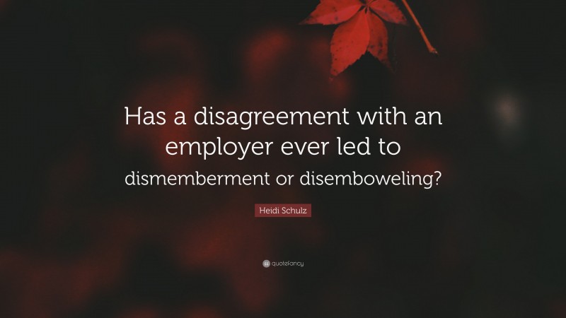 Heidi Schulz Quote: “Has a disagreement with an employer ever led to dismemberment or disemboweling?”