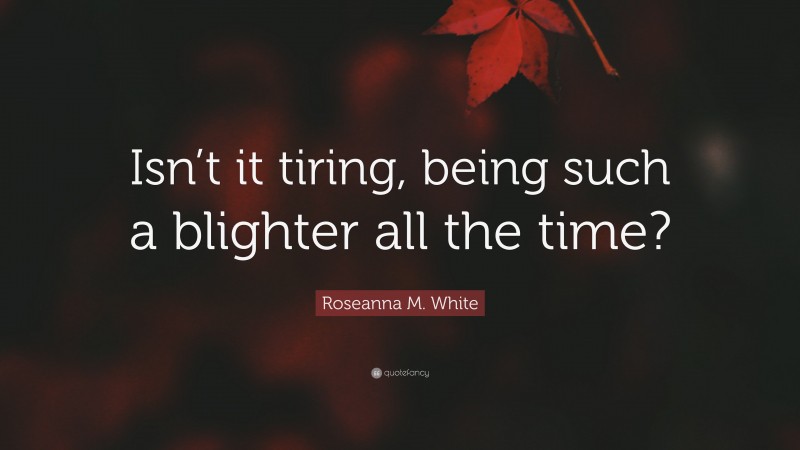 Roseanna M. White Quote: “Isn’t it tiring, being such a blighter all the time?”