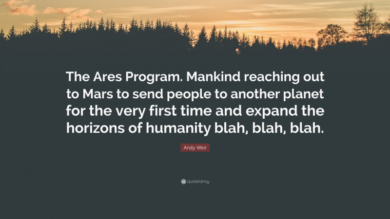 Andy Weir Quote: “The Ares Program. Mankind reaching out to Mars to send people to another planet for the very first time and expand the horizons of humanity blah, blah, blah.”