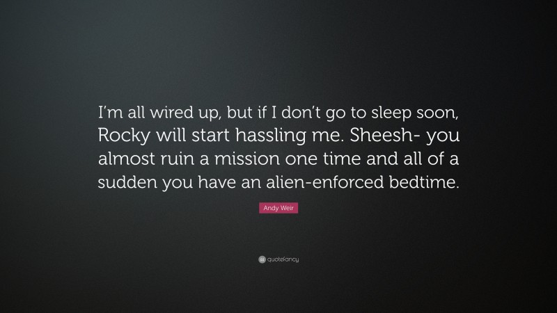 Andy Weir Quote: “I’m all wired up, but if I don’t go to sleep soon, Rocky will start hassling me. Sheesh- you almost ruin a mission one time and all of a sudden you have an alien-enforced bedtime.”