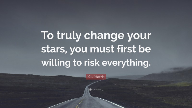 K.L. Harris Quote: “To truly change your stars, you must first be willing to risk everything.”